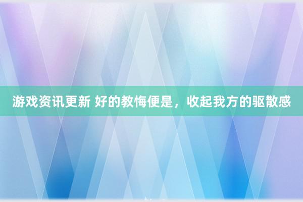 游戏资讯更新 好的教悔便是，收起我方的驱散感