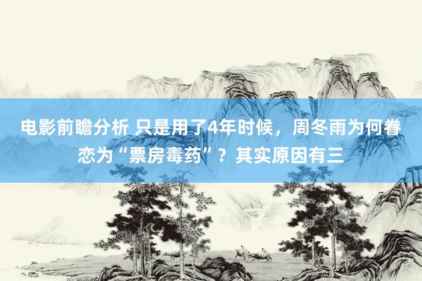 电影前瞻分析 只是用了4年时候，周冬雨为何眷恋为“票房毒药”？其实原因有三