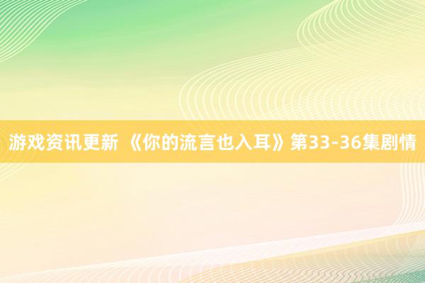 游戏资讯更新 《你的流言也入耳》第33-36集剧情