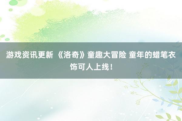 游戏资讯更新 《洛奇》童趣大冒险 童年的蜡笔衣饰可人上线！