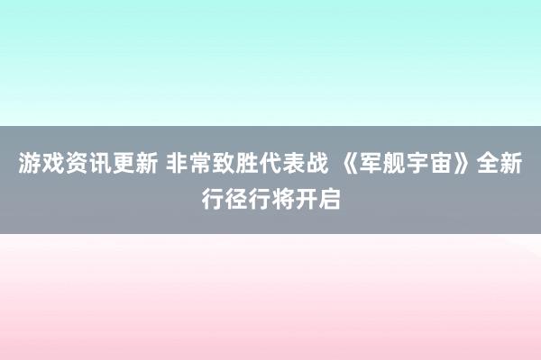 游戏资讯更新 非常致胜代表战 《军舰宇宙》全新行径行将开启