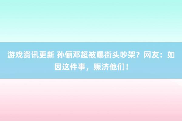 游戏资讯更新 孙俪邓超被曝街头吵架？网友：如因这件事，赈济他们！