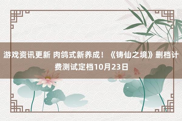 游戏资讯更新 肉鸽式新养成！《铸仙之境》删档计费测试定档10月23日