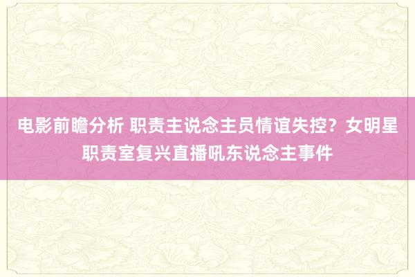 电影前瞻分析 职责主说念主员情谊失控？女明星职责室复兴直播吼东说念主事件