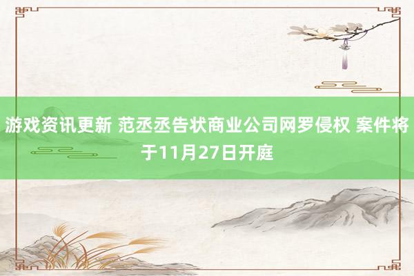 游戏资讯更新 范丞丞告状商业公司网罗侵权 案件将于11月27日开庭