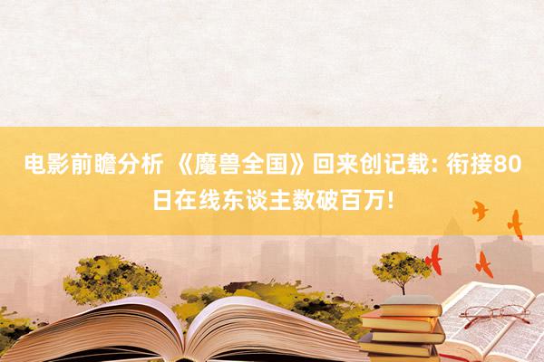 电影前瞻分析 《魔兽全国》回来创记载: 衔接80日在线东谈主数破百万!