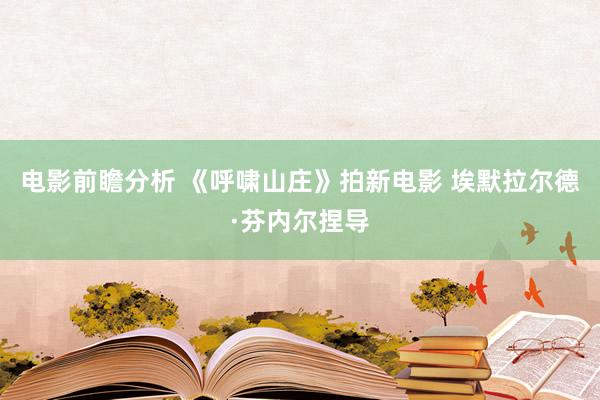 电影前瞻分析 《呼啸山庄》拍新电影 埃默拉尔德·芬内尔捏导