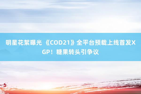 明星花絮曝光 《COD21》全平台预载上线首发XGP！糖果转头引争议