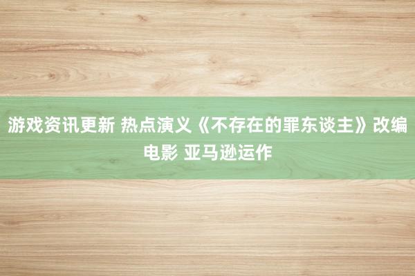 游戏资讯更新 热点演义《不存在的罪东谈主》改编电影 亚马逊运作