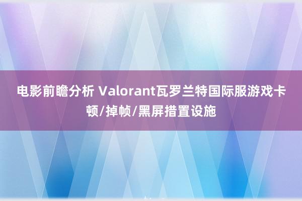 电影前瞻分析 Valorant瓦罗兰特国际服游戏卡顿/掉帧/黑屏措置设施