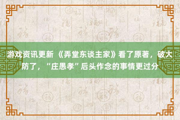 游戏资讯更新 《弄堂东谈主家》看了原著，破大防了，“庄愚孝”后头作念的事情更过分