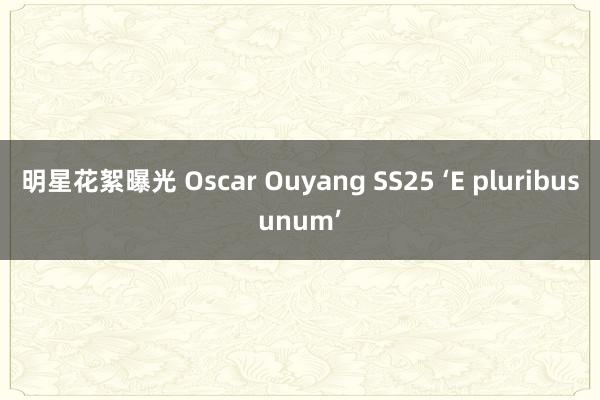 明星花絮曝光 Oscar Ouyang SS25 ‘E pluribusunum’