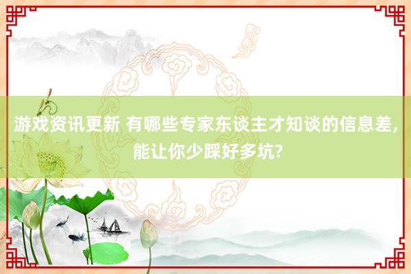 游戏资讯更新 有哪些专家东谈主才知谈的信息差, 能让你少踩好多坑?