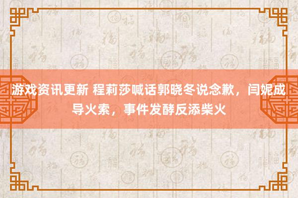 游戏资讯更新 程莉莎喊话郭晓冬说念歉，闫妮成导火索，事件发酵反添柴火