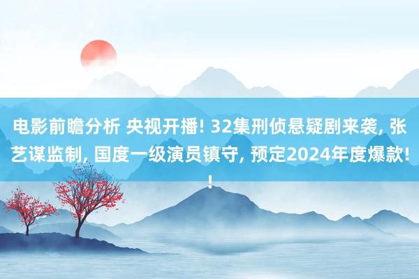 电影前瞻分析 央视开播! 32集刑侦悬疑剧来袭, 张艺谋监制, 国度一级演员镇守, 预定2024年度爆款!