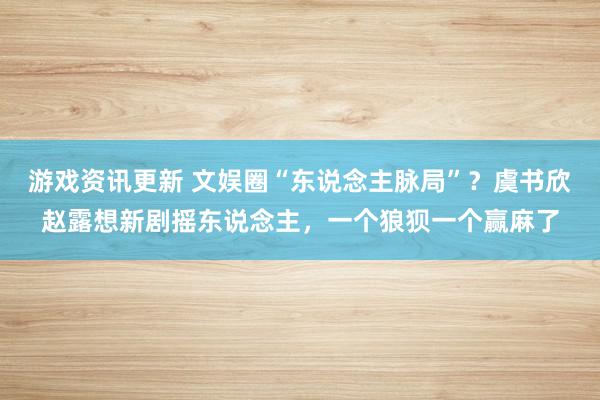 游戏资讯更新 文娱圈“东说念主脉局”？虞书欣赵露想新剧摇东说念主，一个狼狈一个赢麻了