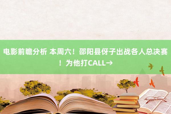 电影前瞻分析 本周六！邵阳县伢子出战各人总决赛！为他打CALL→