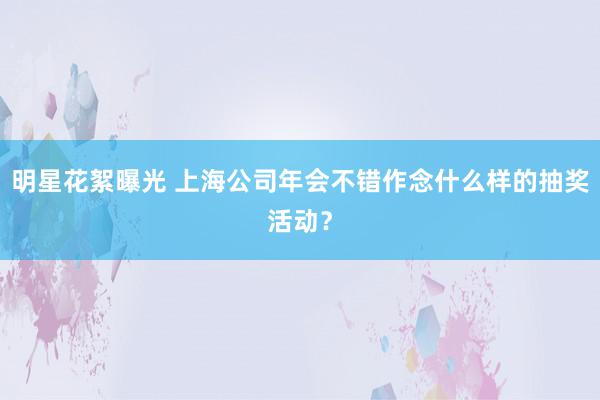 明星花絮曝光 上海公司年会不错作念什么样的抽奖活动？