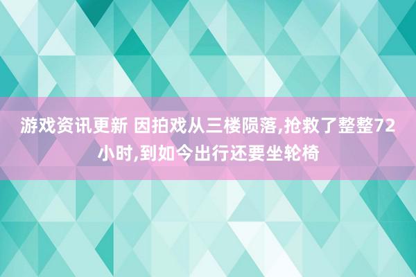 游戏资讯更新 因拍戏从三楼陨落,抢救了整整72小时,到如今出行还要坐轮椅