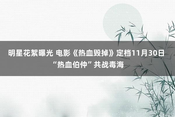 明星花絮曝光 电影《热血毁掉》定档11月30日 “热血伯仲”共战毒海