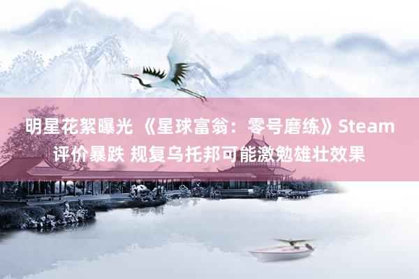 明星花絮曝光 《星球富翁：零号磨练》Steam评价暴跌 规复乌托邦可能激勉雄壮效果