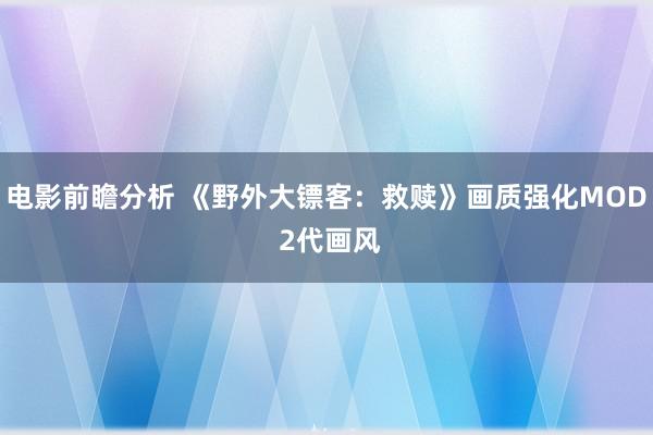 电影前瞻分析 《野外大镖客：救赎》画质强化MOD 2代画风