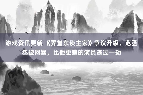 游戏资讯更新 《弄堂东谈主家》争议升级，范丞丞被网暴，比他更差的演员逃过一劫