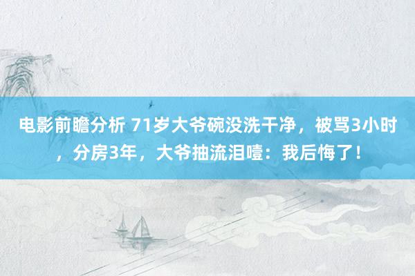 电影前瞻分析 71岁大爷碗没洗干净，被骂3小时，分房3年，大爷抽流泪噎：我后悔了！