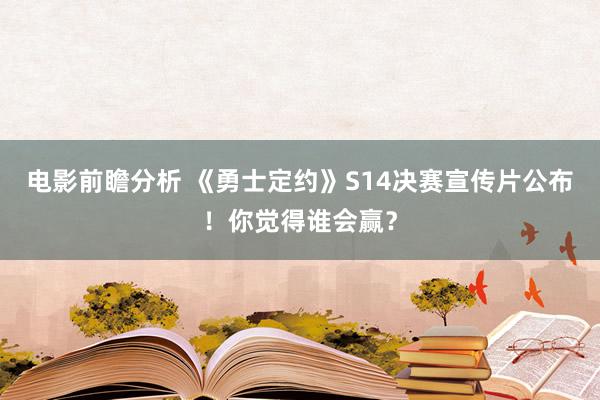 电影前瞻分析 《勇士定约》S14决赛宣传片公布！你觉得谁会赢？