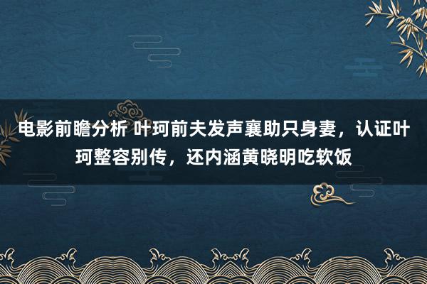 电影前瞻分析 叶珂前夫发声襄助只身妻，认证叶珂整容别传，还内涵黄晓明吃软饭