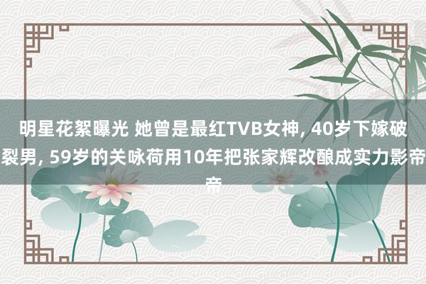 明星花絮曝光 她曾是最红TVB女神, 40岁下嫁破裂男, 59岁的关咏荷用10年把张家辉改酿成实力影帝