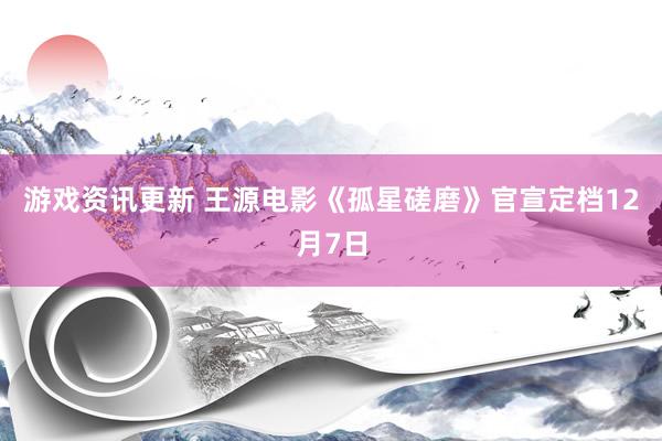 游戏资讯更新 王源电影《孤星磋磨》官宣定档12月7日