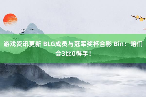 游戏资讯更新 BLG成员与冠军奖杯合影 Bin：咱们会3比0得手！