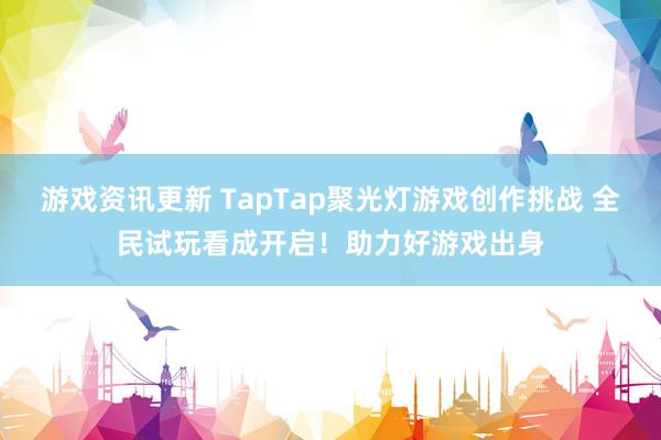 游戏资讯更新 TapTap聚光灯游戏创作挑战 全民试玩看成开启！助力好游戏出身