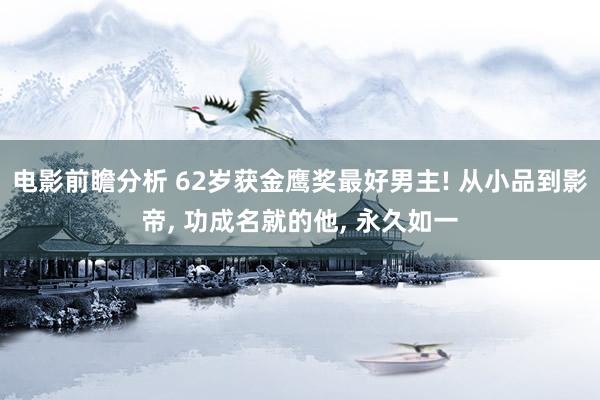 电影前瞻分析 62岁获金鹰奖最好男主! 从小品到影帝, 功成名就的他, 永久如一