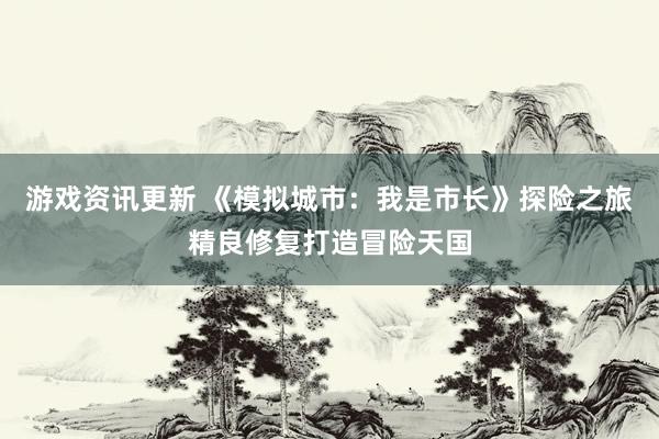 游戏资讯更新 《模拟城市：我是市长》探险之旅精良修复打造冒险天国