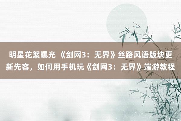 明星花絮曝光 《剑网3：无界》丝路风语版块更新先容，如何用手机玩《剑网3：无界》端游教程