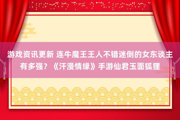 游戏资讯更新 连牛魔王王人不错迷倒的女东谈主有多强？《汗漫情缘》手游仙君玉面狐狸