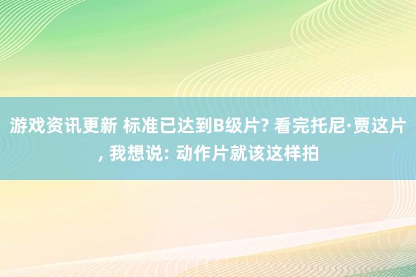 游戏资讯更新 标准已达到B级片? 看完托尼·贾这片, 我想说: 动作片就该这样拍