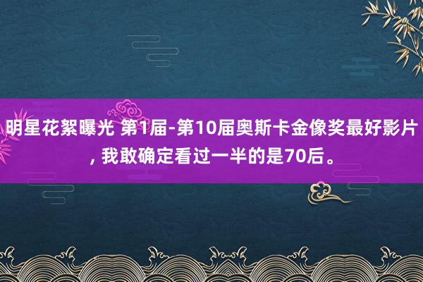 明星花絮曝光 第1届-第10届奥斯卡金像奖最好影片, 我敢确定看过一半的是70后。