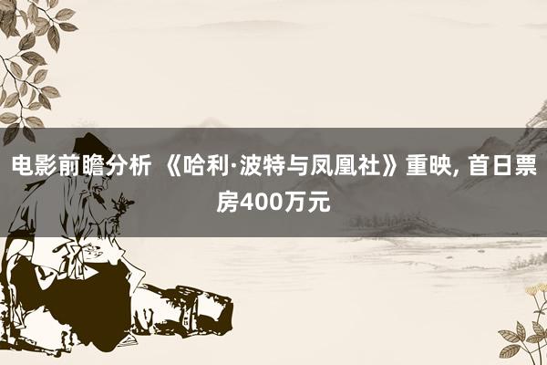 电影前瞻分析 《哈利·波特与凤凰社》重映, 首日票房400万元