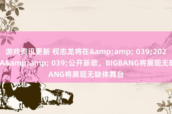 游戏资讯更新 权志龙将在&amp; 039;2024 MAMA&amp; 039;公开新歌，BIGBANG将展现无缺体舞台