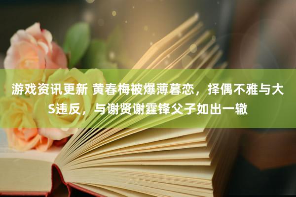 游戏资讯更新 黄春梅被爆薄暮恋，择偶不雅与大S违反，与谢贤谢霆锋父子如出一辙