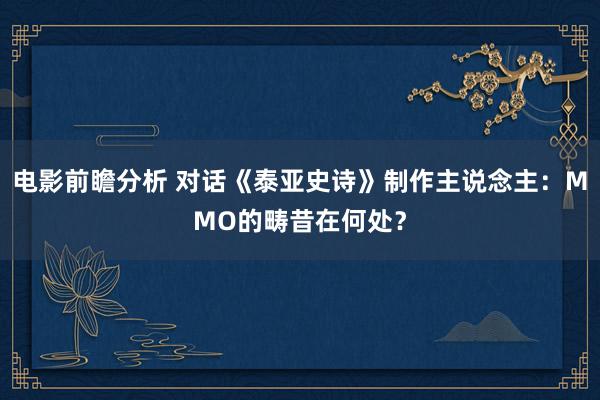 电影前瞻分析 对话《泰亚史诗》制作主说念主：MMO的畴昔在何处？