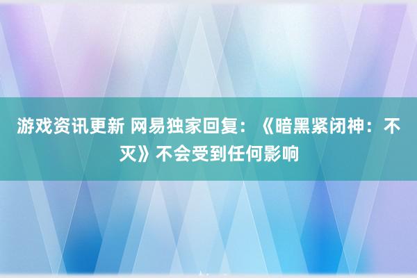 游戏资讯更新 网易独家回复：《暗黑紧闭神：不灭》不会受到任何影响