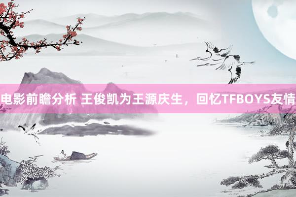 电影前瞻分析 王俊凯为王源庆生，回忆TFBOYS友情