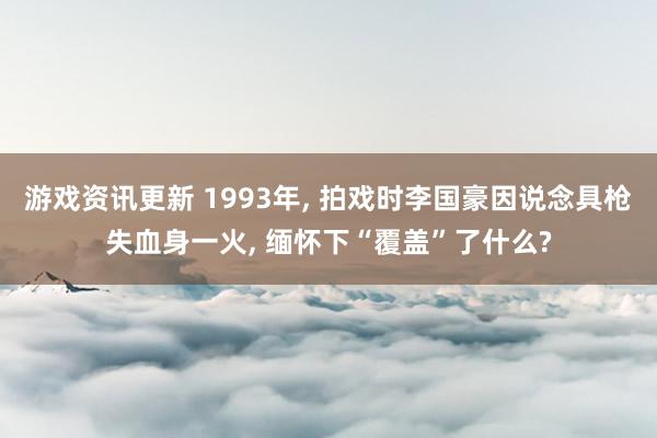 游戏资讯更新 1993年, 拍戏时李国豪因说念具枪失血身一火, 缅怀下“覆盖”了什么?