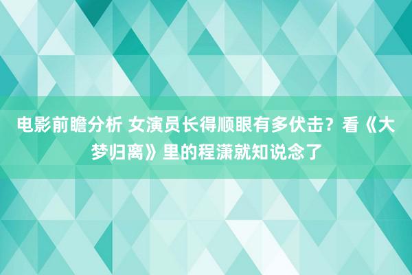 电影前瞻分析 女演员长得顺眼有多伏击？看《大梦归离》里的程潇就知说念了