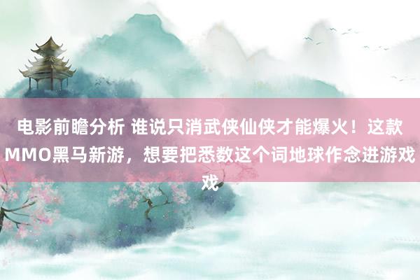 电影前瞻分析 谁说只消武侠仙侠才能爆火！这款MMO黑马新游，想要把悉数这个词地球作念进游戏