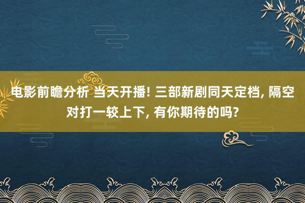 电影前瞻分析 当天开播! 三部新剧同天定档, 隔空对打一较上下, 有你期待的吗?